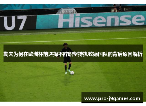 勒夫为何在欧洲杯前选择不辞职坚持执教德国队的背后原因解析
