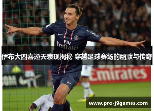 伊布大四喜逆天表现揭秘 穿越足球赛场的幽默与传奇