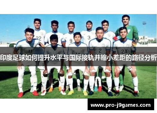 印度足球如何提升水平与国际接轨并缩小差距的路径分析
