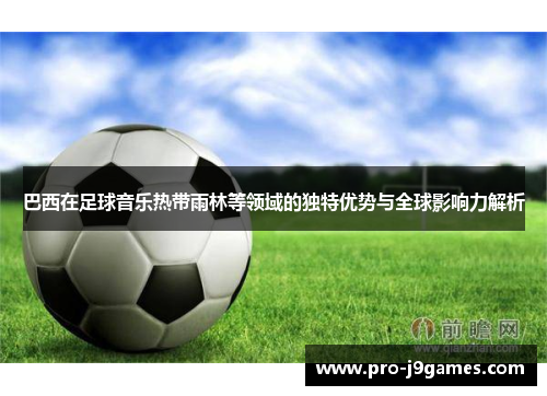 巴西在足球音乐热带雨林等领域的独特优势与全球影响力解析