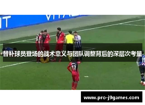 替补球员登场的战术意义与团队调整背后的深层次考量