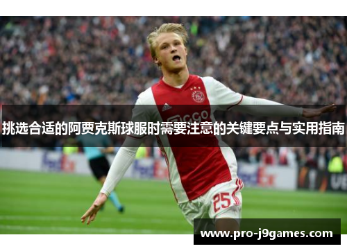 挑选合适的阿贾克斯球服时需要注意的关键要点与实用指南 挑选合适的阿贾克斯球服时需要注意的关键要点与实用指南