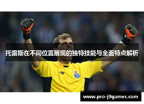 托雷斯在不同位置展现的独特技能与全面特点解析