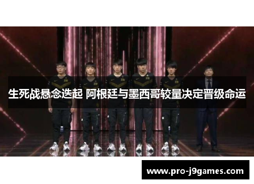 生死战悬念迭起 阿根廷与墨西哥较量决定晋级命运