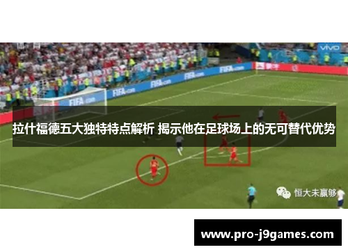 拉什福德五大独特特点解析 揭示他在足球场上的无可替代优势 拉什福德五大独特特点解析 揭示他在足球场上的无可替代优势