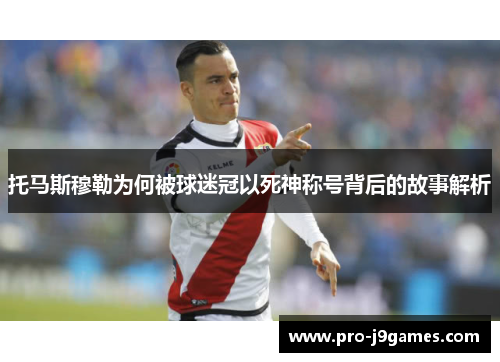 托马斯穆勒为何被球迷冠以死神称号背后的故事解析