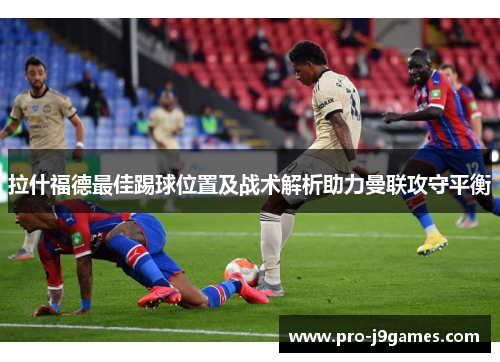 拉什福德最佳踢球位置及战术解析助力曼联攻守平衡 拉什福德最佳踢球位置及战术解析助力曼联攻守平衡