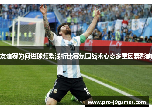 友谊赛为何进球频繁浅析比赛氛围战术心态多重因素影响 友谊赛为何进球频繁浅析比赛氛围战术心态多重因素影响