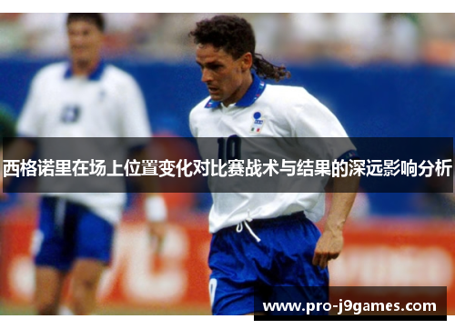 西格诺里在场上位置变化对比赛战术与结果的深远影响分析
