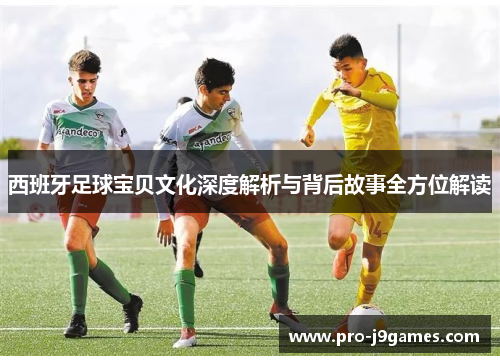 西班牙足球宝贝文化深度解析与背后故事全方位解读