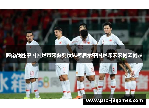 越南战胜中国国足带来深刻反思与启示中国足球未来何去何从