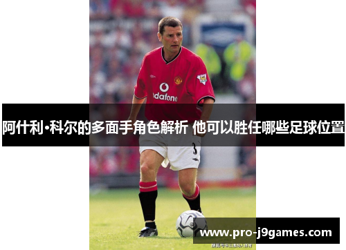 阿什利·科尔的多面手角色解析 他可以胜任哪些足球位置