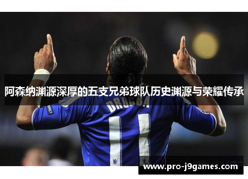 阿森纳渊源深厚的五支兄弟球队历史渊源与荣耀传承 阿森纳渊源深厚的五支兄弟球队历史渊源与荣耀传承