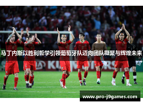 马丁内斯以胜利哲学引领葡萄牙队迈向团队凝聚与辉煌未来