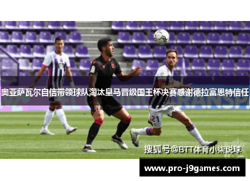 奥亚萨瓦尔自信带领球队淘汰皇马晋级国王杯决赛感谢德拉富恩特信任
