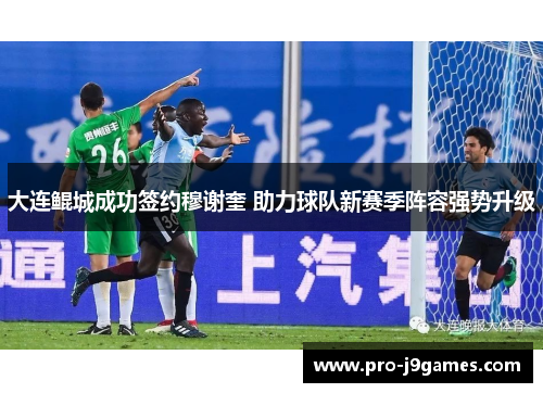 大连鲲城成功签约穆谢奎 助力球队新赛季阵容强势升级 大连鲲城成功签约穆谢奎 助力球队新赛季阵容强势升级