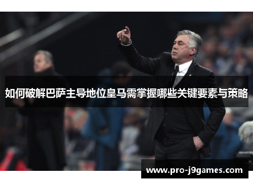 如何破解巴萨主导地位皇马需掌握哪些关键要素与策略