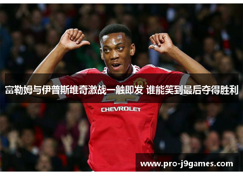 富勒姆与伊普斯维奇激战一触即发 谁能笑到最后夺得胜利