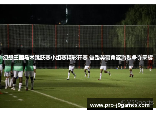 幻想王国马术跳跃赛小组赛精彩开赛 各路英豪角逐激烈争夺荣耀 幻想王国马术跳跃赛小组赛精彩开赛 各路英豪角逐激烈争夺荣耀