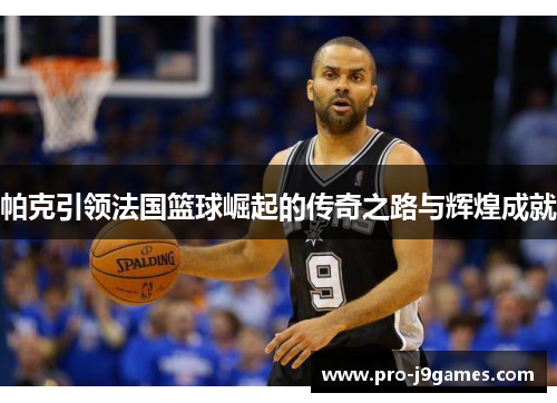 帕克引领法国篮球崛起的传奇之路与辉煌成就