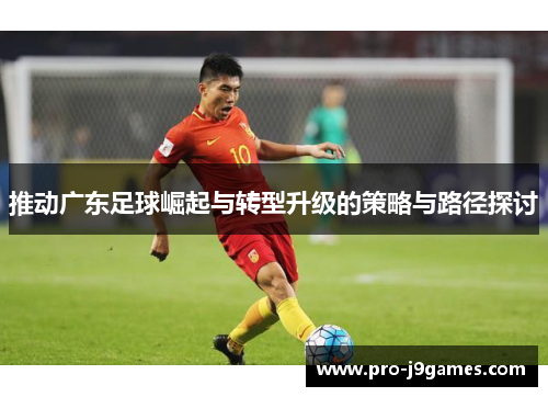 推动广东足球崛起与转型升级的策略与路径探讨