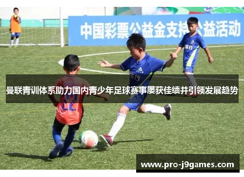曼联青训体系助力国内青少年足球赛事屡获佳绩并引领发展趋势 曼联青训体系助力国内青少年足球赛事屡获佳绩并引领发展趋势
