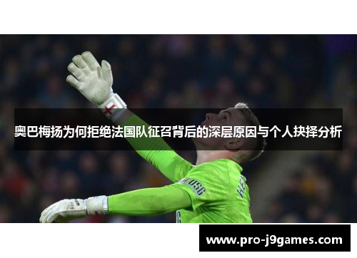 奥巴梅扬为何拒绝法国队征召背后的深层原因与个人抉择分析