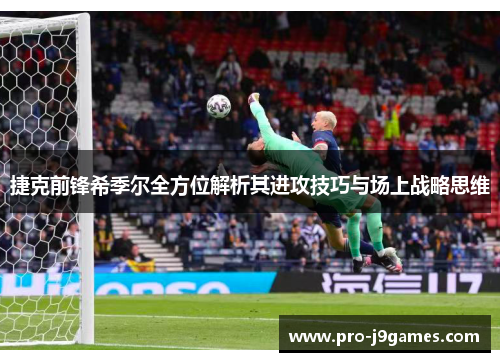 捷克前锋希季尔全方位解析其进攻技巧与场上战略思维 捷克前锋希季尔全方位解析其进攻技巧与场上战略思维