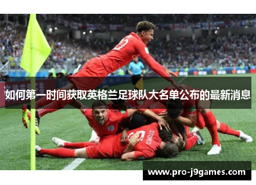 如何第一时间获取英格兰足球队大名单公布的最新消息