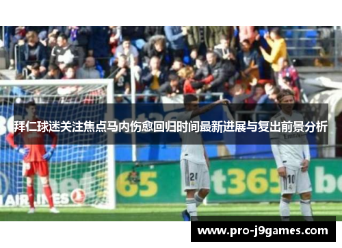 拜仁球迷关注焦点马内伤愈回归时间最新进展与复出前景分析