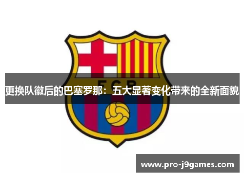 更换队徽后的巴塞罗那：五大显著变化带来的全新面貌