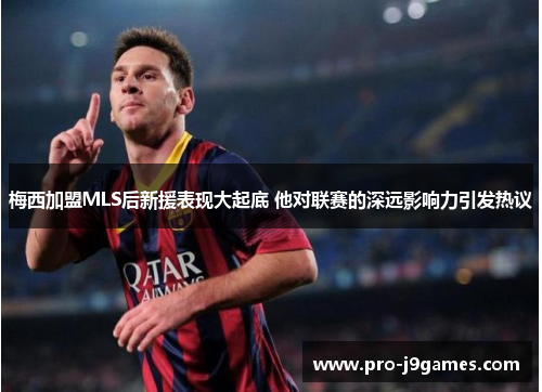 梅西加盟MLS后新援表现大起底 他对联赛的深远影响力引发热议 梅西加盟MLS后新援表现大起底 他对联赛的深远影响力引发热议