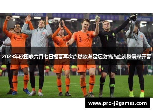 2023年欧国联六月七日揭幕再次点燃欧洲足坛激情热血沸腾震撼开幕