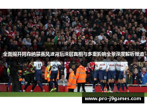 全面揭开阿森纳禁赛风波背后深层真相与多重影响全景深度解析报道 全面揭开阿森纳禁赛风波背后深层真相与多重影响全景深度解析报道