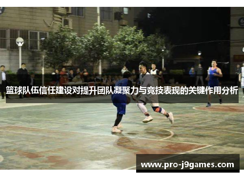 篮球队伍信任建设对提升团队凝聚力与竞技表现的关键作用分析