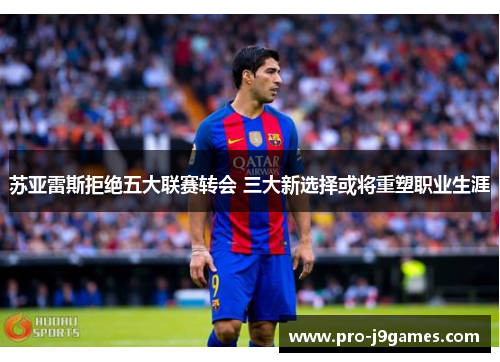 苏亚雷斯拒绝五大联赛转会 三大新选择或将重塑职业生涯