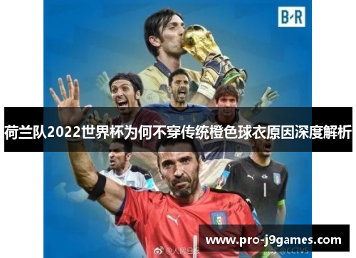 荷兰队2022世界杯为何不穿传统橙色球衣原因深度解析 荷兰队2022世界杯为何不穿传统橙色球衣原因深度解析