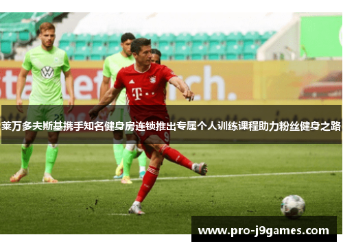 莱万多夫斯基携手知名健身房连锁推出专属个人训练课程助力粉丝健身之路