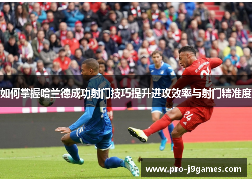 如何掌握哈兰德成功射门技巧提升进攻效率与射门精准度 如何掌握哈兰德成功射门技巧提升进攻效率与射门精准度