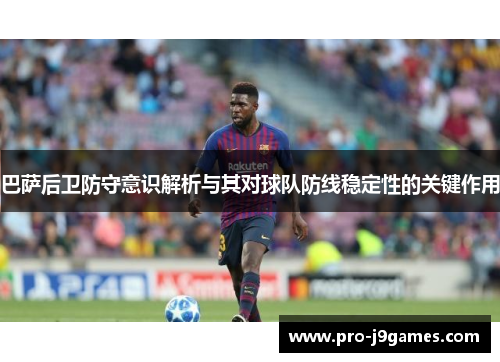 巴萨后卫防守意识解析与其对球队防线稳定性的关键作用 巴萨后卫防守意识解析与其对球队防线稳定性的关键作用