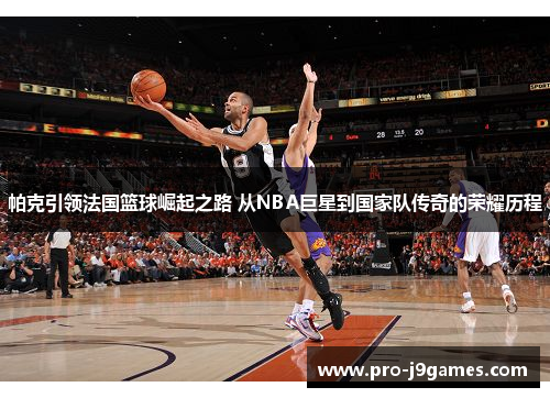 帕克引领法国篮球崛起之路 从NBA巨星到国家队传奇的荣耀历程 帕克引领法国篮球崛起之路 从NBA巨星到国家队传奇的荣耀历程