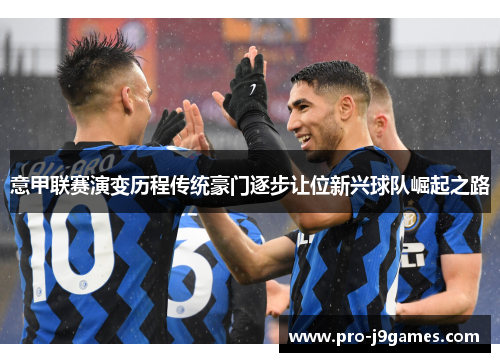 意甲联赛演变历程传统豪门逐步让位新兴球队崛起之路