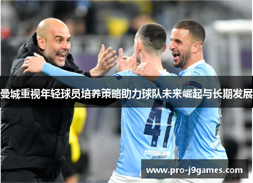 曼城重视年轻球员培养策略助力球队未来崛起与长期发展