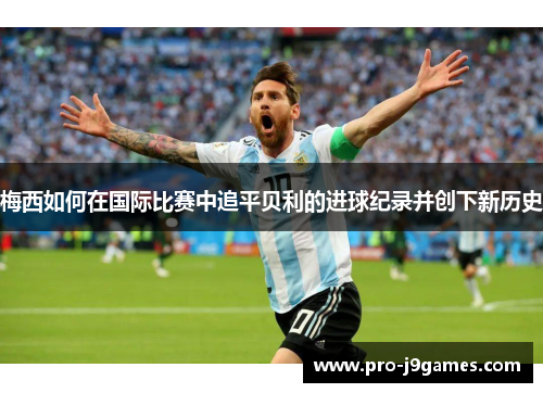 梅西如何在国际比赛中追平贝利的进球纪录并创下新历史