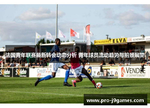 法国青年联赛最新转会动态分析 青年球员流动趋势与前景展望