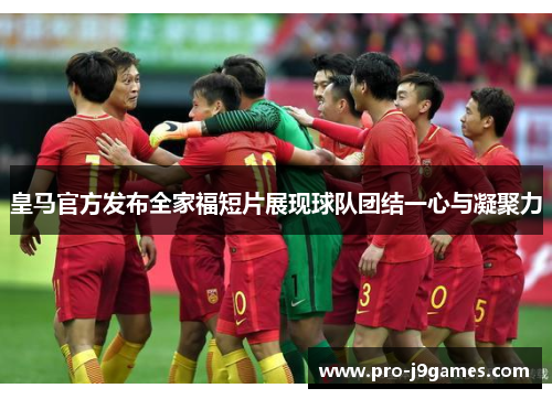皇马官方发布全家福短片展现球队团结一心与凝聚力