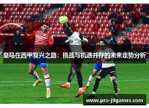 皇马在西甲复兴之路：挑战与机遇并存的未来走势分析