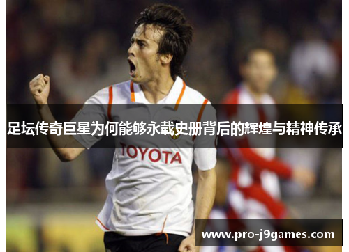 足坛传奇巨星为何能够永载史册背后的辉煌与精神传承