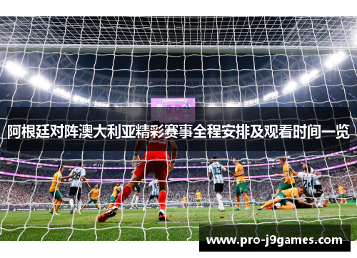 阿根廷对阵澳大利亚精彩赛事全程安排及观看时间一览 阿根廷对阵澳大利亚精彩赛事全程安排及观看时间一览