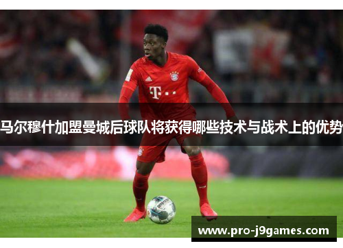 马尔穆什加盟曼城后球队将获得哪些技术与战术上的优势 马尔穆什加盟曼城后球队将获得哪些技术与战术上的优势